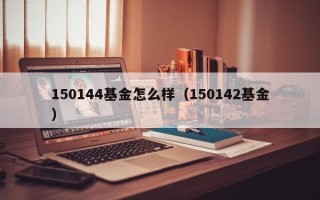 150144基金怎么样（150142基金）