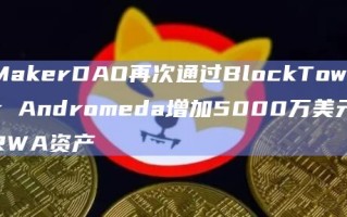 MakerDAO再次通过BlockTower Andromeda增加5000万美元RWA资产