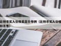 比特币买入价和卖出价举例（比特币买入价格和出售）