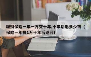 理财保险一年一万交十年,十年后退多少钱（保险一年投1万十年后返回）