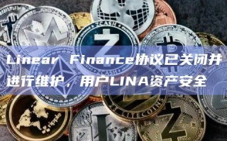 Linear Finance协议已关闭并进行维护，用户LINA资产安全