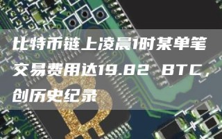比特币链上凌晨1时某单笔交易费用达19.82 BTC，创历史纪录