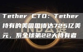 Tether CTO：Tether持有的美国国债达725亿美元，系全球第22大持有者