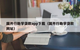 国开行助学贷款app下载（国开行助学贷款网址）