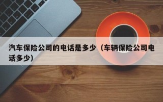 汽车保险公司的电话是多少（车辆保险公司电话多少）