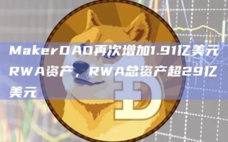 MakerDAO再次增加1.91亿美元RWA资产，RWA总资产超29亿美元