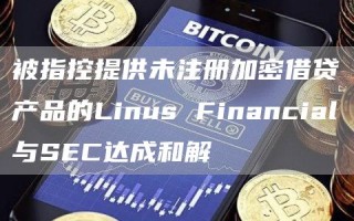 被指控提供未注册加密借贷产品的Linus Financial与SEC达成和解