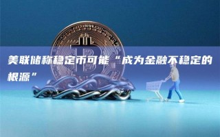 美联储称稳定币可能“成为金融不稳定的根源”
