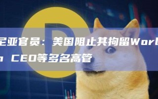 肯尼亚官员：美国阻止其拘留Worldcoin CEO等多名高管