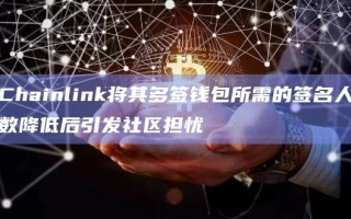 Chainlink将其多签钱包所需的签名人数降低后引发社区担忧