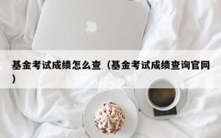 基金考试成绩怎么查（基金考试成绩查询官网）