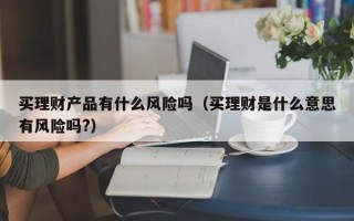 买理财产品有什么风险吗（买理财是什么意思有风险吗?）