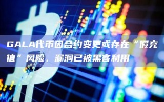 GALA代币因合约变更或存在“假充值”风险漏洞已被黑客利用