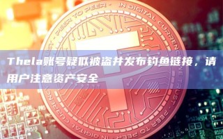 Thela账号疑似被盗并发布钓鱼链接，请用户注意资产安全