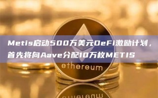 Metis启动500万美元DeFi激励计划，首先将向Aave分配10万枚METIS