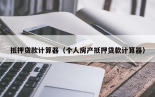 抵押贷款计算器（个人房产抵押贷款计算器）
