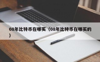 08年比特币在哪买（08年比特币在哪买的）