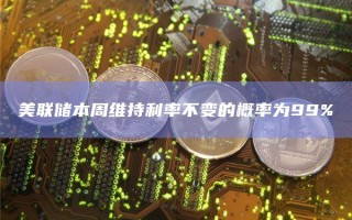 美联储本周维持利率不变的概率为99%