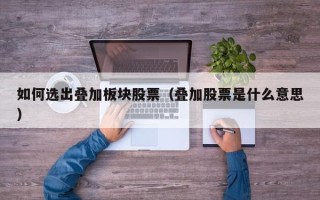 如何选出叠加板块股票（叠加股票是什么意思）