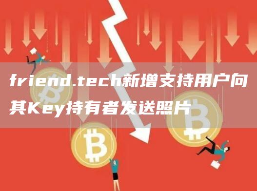 friend.tech新增支持用户向其Key持有者发送照片-第1张图片-旋风百科