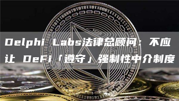 Delphi Labs法律总顾问：不应让 DeFi「遵守」强制性中介制度-第1张图片-旋风百科