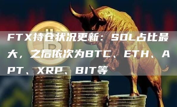 FTX持仓状况更新：SOL占比最大，之后依次为BTC、ETH、APT、XRP、BIT等-第1张图片-旋风百科