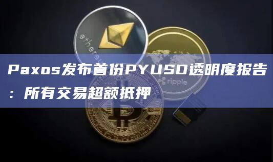 Paxos发布首份PYUSD透明度报告：所有交易超额抵押-第1张图片-旋风百科