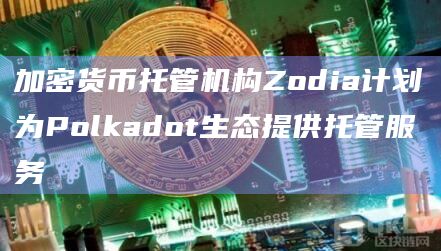 加密货币托管机构Zodia计划为Polkadot生态提供托管服务-第1张图片-旋风百科