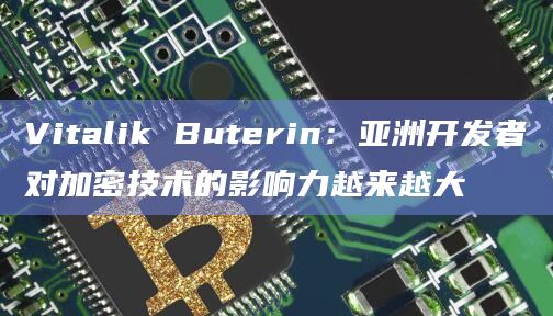 Vitalik Buterin：亚洲开发者对加密技术的影响力越来越大-第1张图片-旋风百科