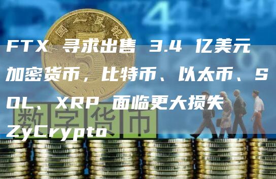 FTX 寻求出售 3.4 亿美元加密货币，比特币、以太币、SOL、XRP 面临更大损失ZyCrypto-第1张图片-旋风百科