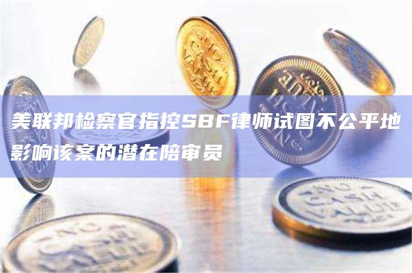 美联邦检察官指控SBF律师试图不公平地影响该案的潜在陪审员-第1张图片-旋风百科