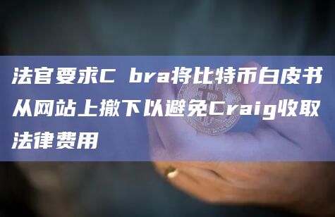 法官要求Cøbra将比特币白皮书从网站上撤下以避免Craig收取法律费用-第1张图片-旋风百科