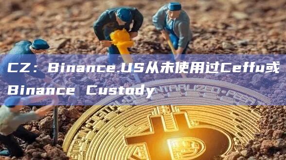 CZ：Binance.US从未使用过Ceffu或Binance Custody-第1张图片-旋风百科