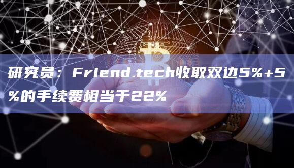 研究员：Friend.tech收取双边5%+5%的手续费相当于22%-第1张图片-旋风百科