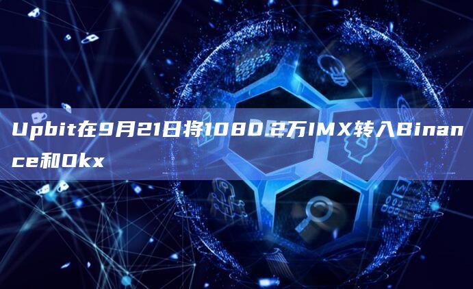 Upbit在9月21日将1080.2万IMX转入Binance和Okx-第1张图片-旋风百科