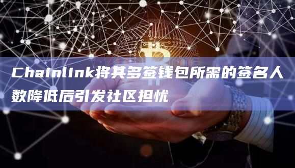 Chainlink将其多签钱包所需的签名人数降低后引发社区担忧-第1张图片-旋风百科