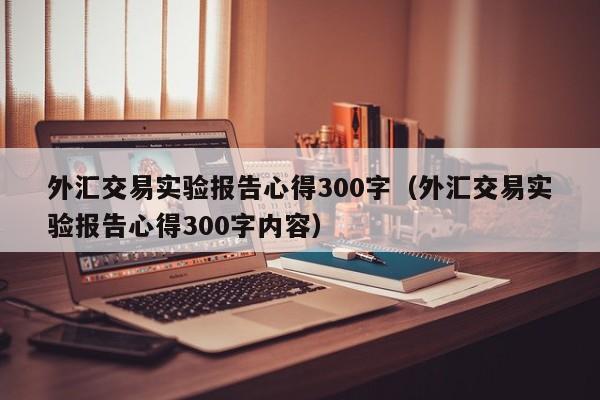 外汇交易实验报告心得300字（外汇交易实验报告心得300字内容）-第1张图片-旋风百科