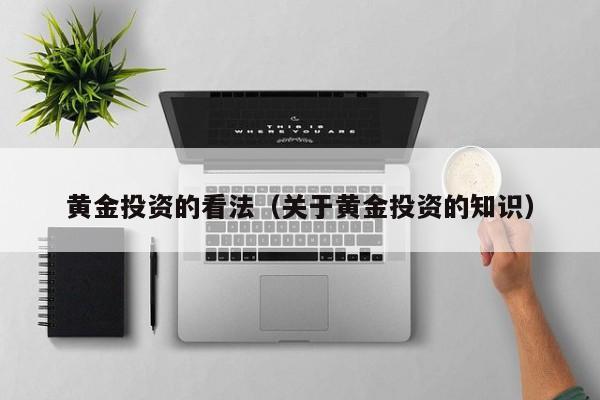 黄金投资的看法（关于黄金投资的知识）