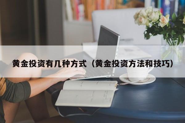 黄金投资有几种方式（黄金投资方法和技巧）