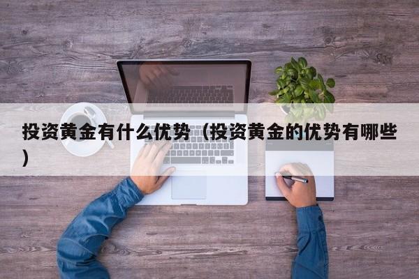 投资黄金有什么优势（投资黄金的优势有哪些）