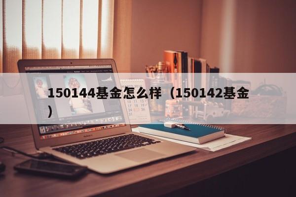 150144基金怎么样（150142基金）-第1张图片-旋风百科