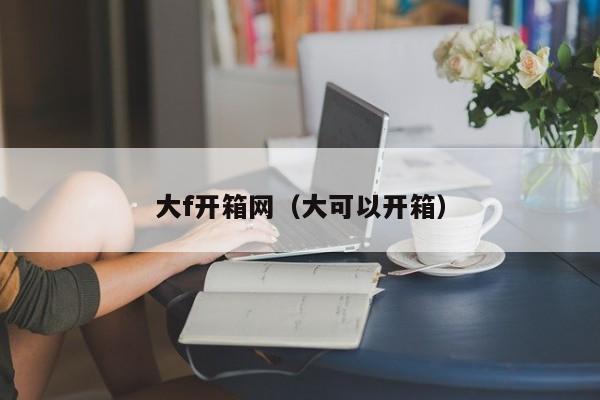 大f开箱网（大可以开箱）-第1张图片-旋风百科