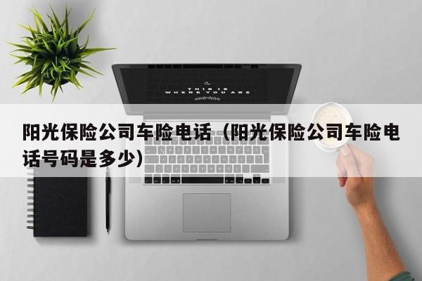 阳光保险公司车险电话（阳光保险公司车险电话号码是多少）-第1张图片-旋风百科