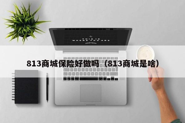 813商城保险好做吗（813商城是啥）-第1张图片-旋风百科